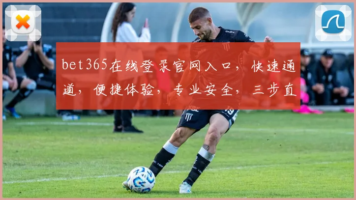 bet365在线登录官网入口，快速通道，便捷体验，专业安全，三步直达
