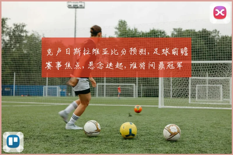 克卢日斯拉维亚比分预测,足球前瞻赛事焦点,悬念迭起,谁将问鼎冠军