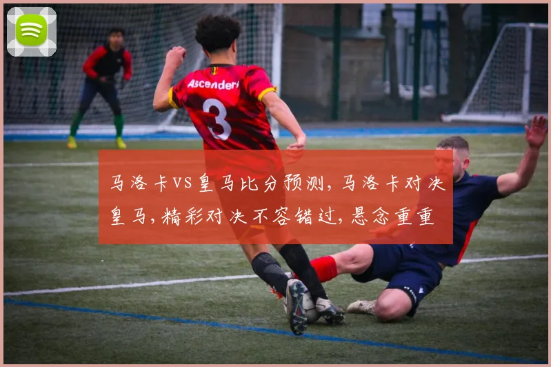 马洛卡vs皇马比分预测,马洛卡对决皇马,精彩对决不容错过,悬念重重